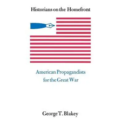 "Historians on the Homefront: American Propagandists for the Great War" - "" ("Blakey George T."