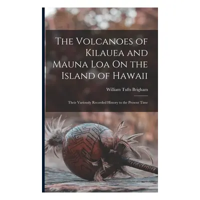 "The Volcanoes of Kilauea and Mauna Loa On the Island of Hawaii: Their Variously Recorded Histor