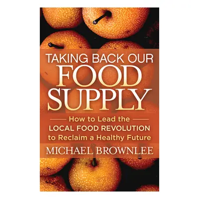 "Taking Back Our Food Supply: How to Lead the Local Food Revolution to Reclaim a Healthy Future"