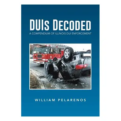 "Duis Decoded: A Compendium of Illinois DUI Enforcement" - "" ("Pelarenos William")(Paperback)