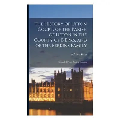 "The History of Ufton Court, of the Parish of Ufton in the County of B Erks, and of the Perkins 