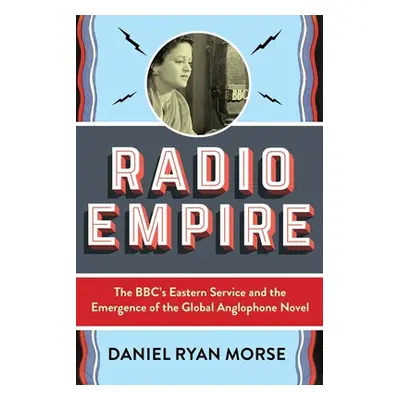 "Radio Empire: The Bbc's Eastern Service and the Emergence of the Global Anglophone Novel" - "" 