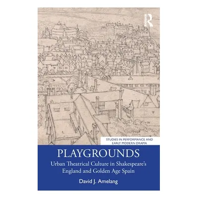 "Playgrounds: Urban Theatrical Culture in Shakespeare's England and Golden Age Spain" - "" ("Ame