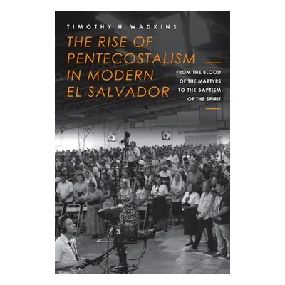 "The Rise of Pentecostalism in Modern El Salvador: From the Blood of the Martyrs to the Baptism 