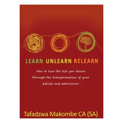 "Learn Unlearn Relearn: How to live the life you desire through the transformation of your belie