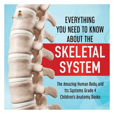 "Everything You Need to Know About the Skeletal System The Amazing Human Body and Its Systems Gr