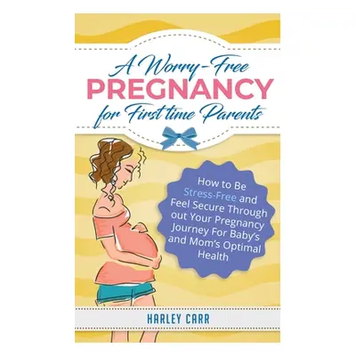 "A Worry-Free Pregnancy For First Time Parents: How to Be Stress-Free and Feel Secure Throughout