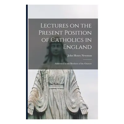 "Lectures on the Present Position of Catholics in England: Addressed to the Brothers of the Orat