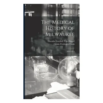 "The Medical History of Milwaukee: 1834-1914" - "" ("Von Hippel Theodor Gottlieb")(Pevná vazba)