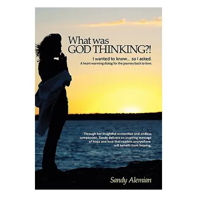 "What Was God Thinking?!: I Wanted to Know...So I Asked. a Heart-Warming Dialog for the Journey 