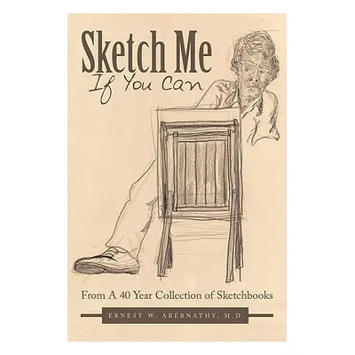 "Sketch Me If You Can: From A 40 Year Collection of Sketchbooks" - "" ("Abernathy Ernest W.")(Pa