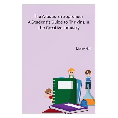 "The Artistic Entrepreneur A Student's Guide to Thriving in the Creative Industry" - "" ("Merry 