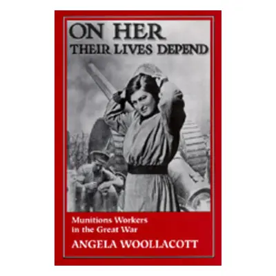 "On Her Their Lives Depend: Munitions Workers in the Great War" - "" ("Woollacott Angela")(Paper