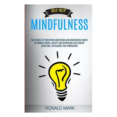 "Self Help: Mindfulness: The Science Of Practicing Meditation And Mindfulness Habits To Remove S