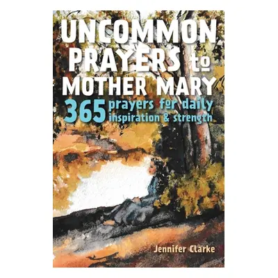 "Uncommon Prayers to Mother Mary: 365 prayers for daily inspiration & strength" - "" ("Clarke Je