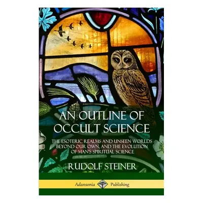 "An Outline of Occult Science: The Esoteric Realms and Unseen Worlds Beyond Our Own, and the Evo