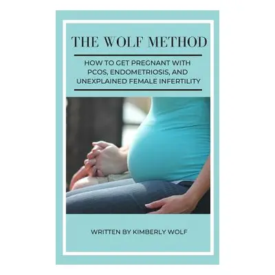 "The Wolf Method: How To Get Pregnant With PCOS, Endometriosis And Unexplained Female Infertilit