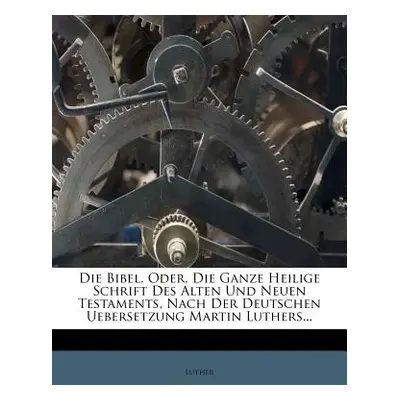 "Die Bibel, Oder, Die Ganze Heilige Schrift Des Alten Und Neuen Testaments, Nach Der Deutschen U