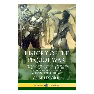 "History of the Pequot War: The Accounts of Mason, Underhill, Vincent and Gardener on the Coloni