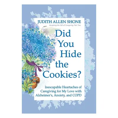 "Did You Hide the Cookies?: Inescapable Heartaches of Caregiving for My Love with Alzheimer's, A