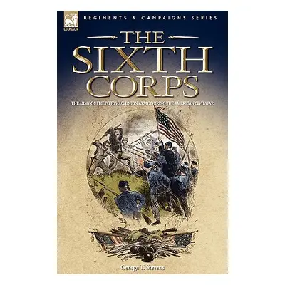 "The Sixth Corps: The Army of the Potomac, Union Army, During the American Civil War" - "" ("Ste