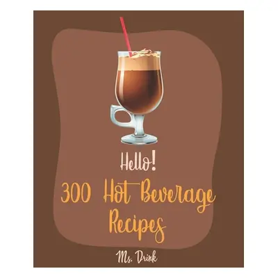 "Hello! 300 Hot Beverage Recipes: Best Hot Beverage Cookbook Ever For Beginners [Apple Cider Boo