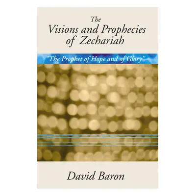 "Visions & Prophecies of Zechariah: The Prophet of Hope and of Glory" an Exposition"" - "" ("Bar