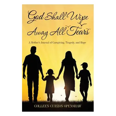 "God Shall Wipe Away All Tears: A Mother'S Journal of Caregiving, Tragedy, and Hope" - "" ("Open