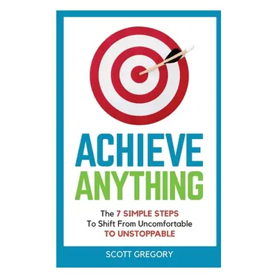 "Achieve Anything: The 7 SIMPLE STEPS to Shift from Uncomfortable TO UNSTOPPABLE" - "" ("Gregory