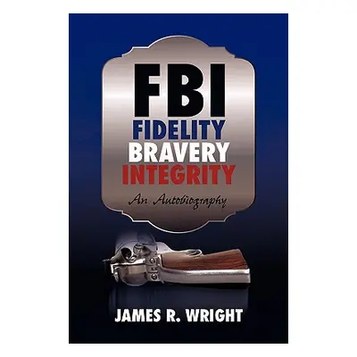 "FBI: Fidelity, Bravery, Integrity: An Autobiography" - "" ("James Wright Wright")(Paperback)