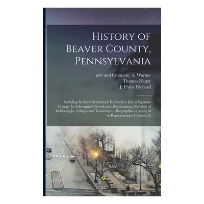 "History of Beaver County, Pennsylvania; Including its Early Settlement; its Erection Into a Sep