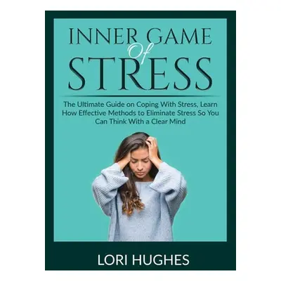 "Inner Game of Stress: The Ultimate Guide on Coping With Stress, Learn How Effective Methods to 