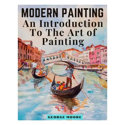 "Modern Painting: An Introduction To The Art of Painting" - "" ("George Moore")(Paperback)