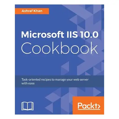 "Microsoft IIS 10.0 Cookbook: Task-oriented recipes to manage your web server with ease" - "" ("