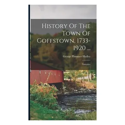 "History Of The Town Of Goffstown, 1733-1920 ...: Narrative" - "" ("Hadley George Plummer")(Pevn