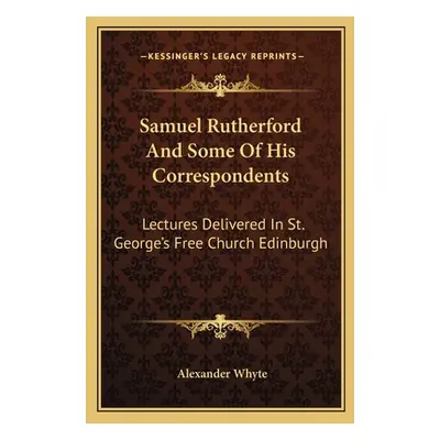 "Samuel Rutherford And Some Of His Correspondents: Lectures Delivered In St. George's Free Churc