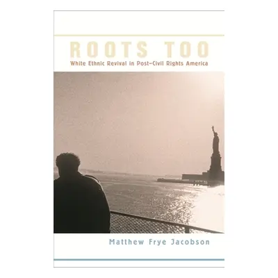 "Roots Too: White Ethnic Revival in Post-Civil Rights America" - "" ("Jacobson Matthew Frye")(Pa