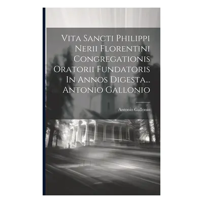 "Vita Sancti Philippi Nerii Florentini Congregationis Oratorii Fundatoris In Annos Digesta... An