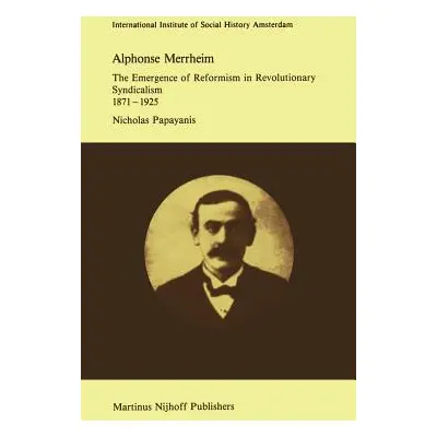 "Alphonse Merrheim: The Emergence of Reformism in Revolutionary Syndicalism, 1871 - 1925" - "" (