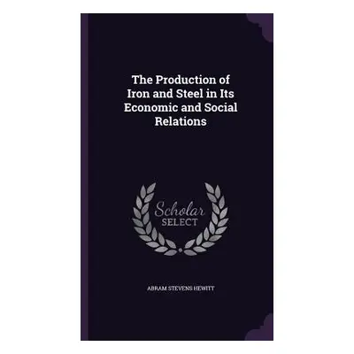 "The Production of Iron and Steel in Its Economic and Social Relations" - "" ("Hewitt Abram Stev