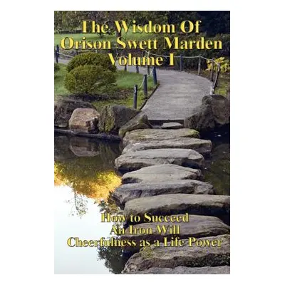 "The Wisdom of Orison Swett Marden Vol. I: How to Succeed, an Iron Will, and Cheerfulness as a L