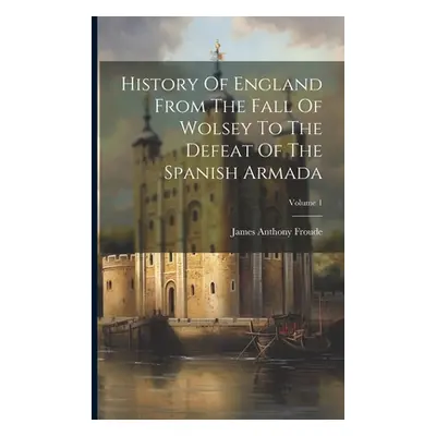 "History Of England From The Fall Of Wolsey To The Defeat Of The Spanish Armada; Volume 1" - "" 