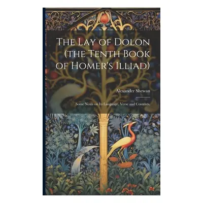 "The lay of Dolon (the Tenth Book of Homer's Illiad); Some Notes on its Language, Verse and Cont