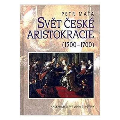 Svět české aristokracie (1500-1700) Petr Maťa / česká šlechtašl. rody