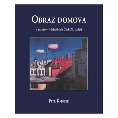 Obraz domova. Malířství východních Čech 20. století (Petr Kmošek)