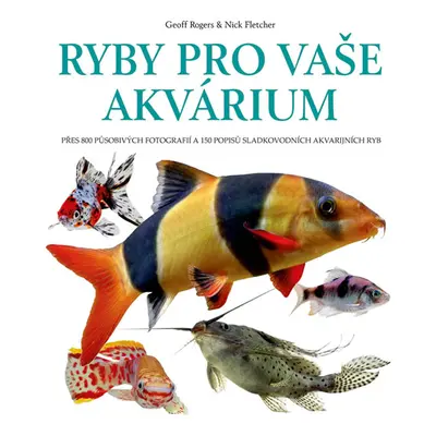 Ryby pro vaše akvarium - Přes 800 působivých fotografií a 150 popisů sladkovodních akvarijních r