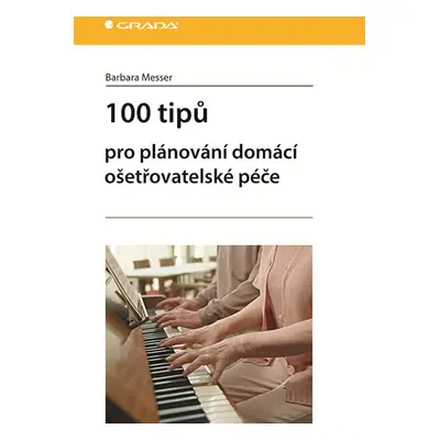 100 tipů pro plánování domácí ošetřovatelské péče - Messer Barbara