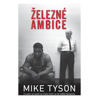 Železné ambice - Co jsem se naučil od muže, který ze mě udělal šampiona - Tyson Mike