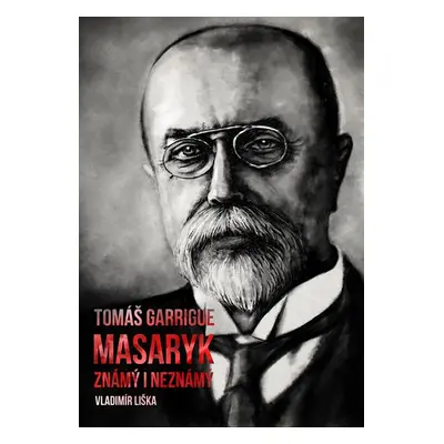 Tomáš Garrigue Masaryk: známý i neznámý - Vladimír Liška