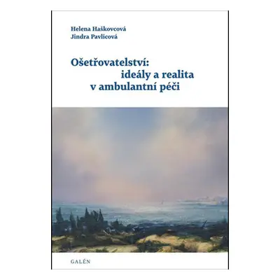 Ošetřovatelství: ideály a realita v ambulantní péči - Helena Haškovcová, Jindra Pavlicová